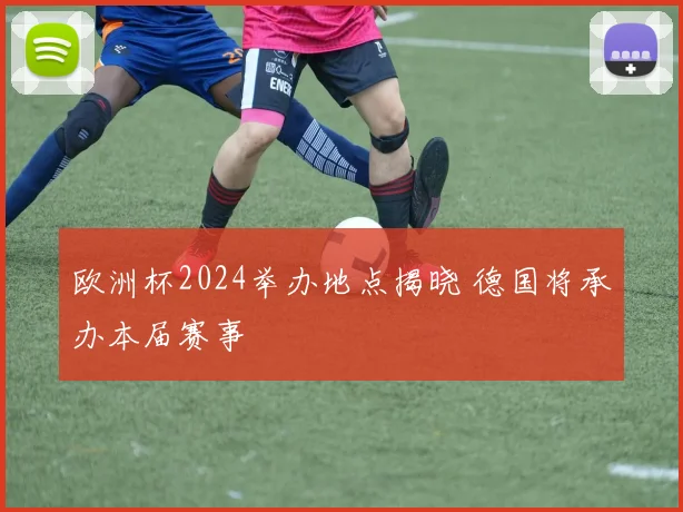 欧洲杯2024举办地点揭晓 德国将承办本届赛事