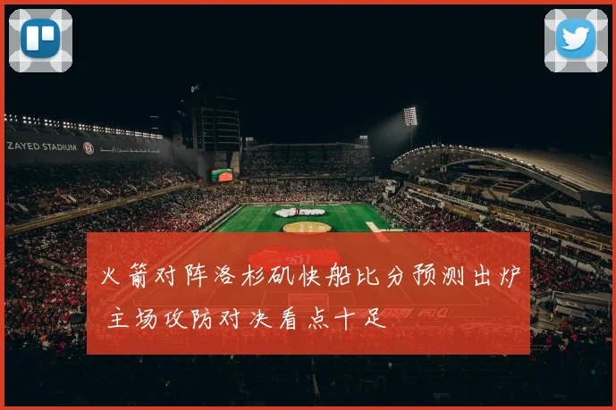 火箭对阵洛杉矶快船比分预测出炉 主场攻防对决看点十足