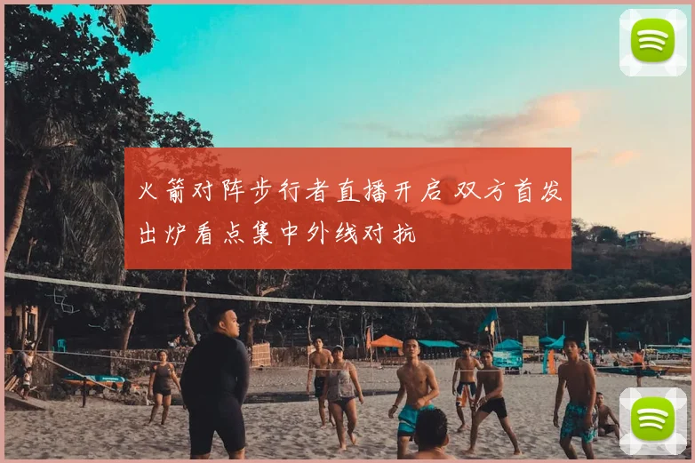 火箭对阵步行者直播开启 双方首发出炉看点集中外线对抗
