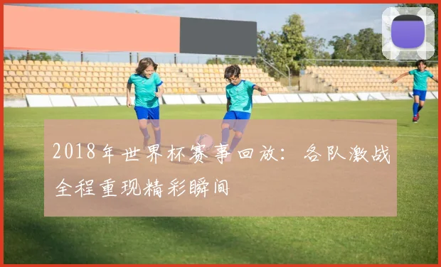 2018年世界杯赛事回放：各队激战全程重现精彩瞬间