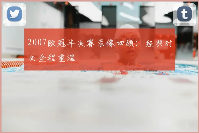 2007欧冠半决赛录像回顾：经典对决全程重温