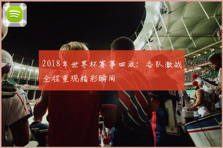 2018年世界杯赛事回放：各队激战全程重现精彩瞬间