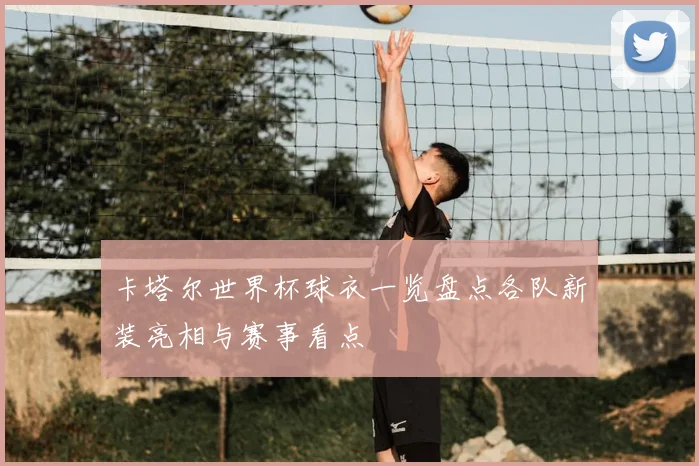 卡塔尔世界杯球衣一览盘点各队新装亮相与赛事看点