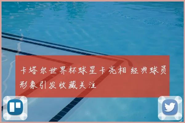 卡塔尔世界杯球星卡亮相 经典球员形象引发收藏关注