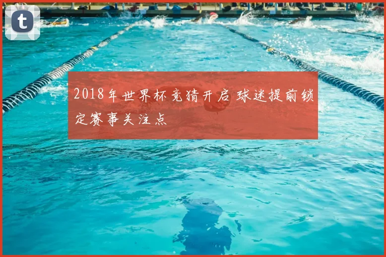 2018年世界杯竞猜开启 球迷提前锁定赛事关注点