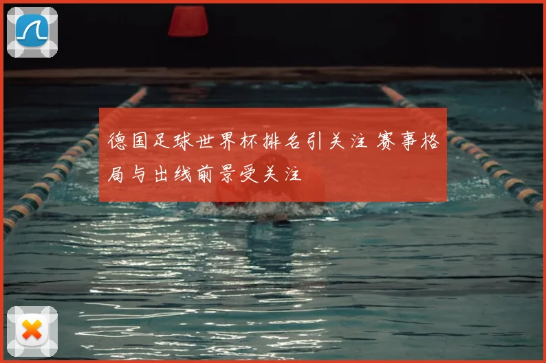 德国足球世界杯排名引关注 赛事格局与出线前景受关注