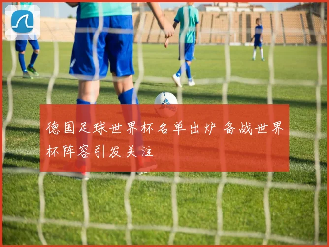 德国足球世界杯名单出炉 备战世界杯阵容引发关注