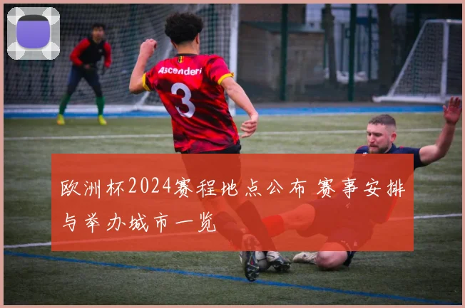 欧洲杯2024赛程地点公布 赛事安排与举办城市一览