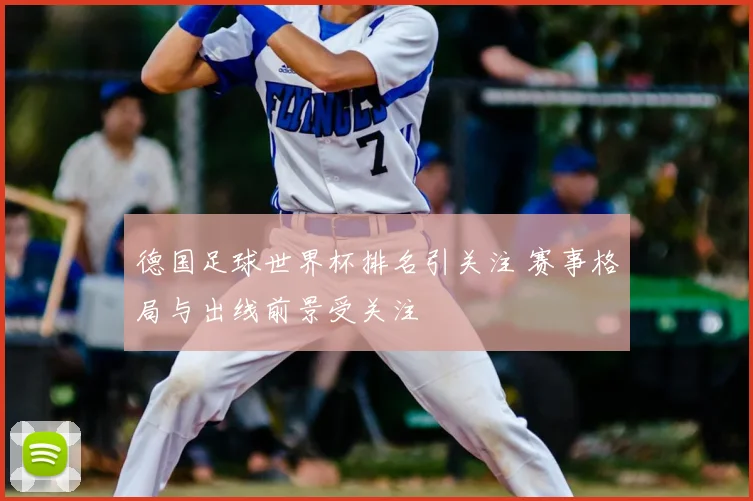 德国足球世界杯排名引关注 赛事格局与出线前景受关注
