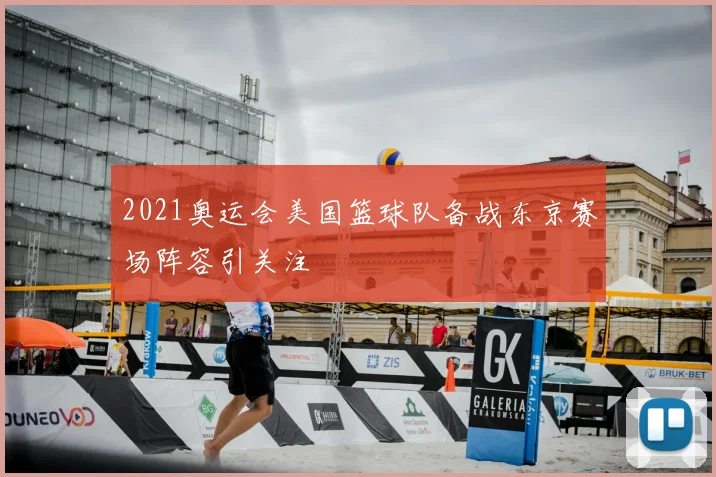 2021奥运会美国篮球队备战东京赛场阵容引关注