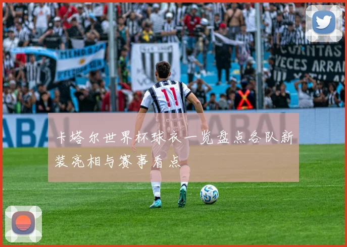 卡塔尔世界杯球衣一览盘点各队新装亮相与赛事看点