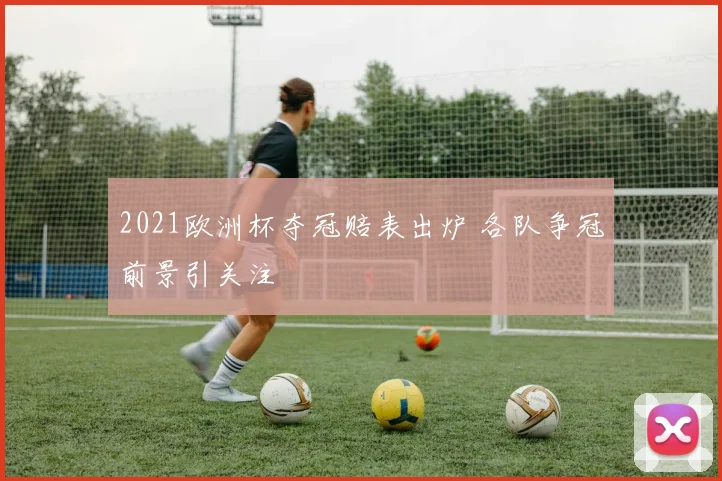 2021欧洲杯夺冠赔表出炉 各队争冠前景引关注
