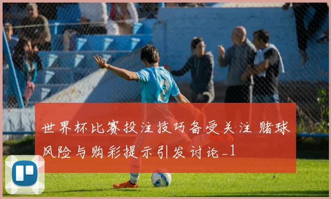 世界杯比赛投注技巧备受关注 赌球风险与购彩提示引发讨论_1