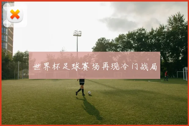 世界杯足球赛场再现冷门战局