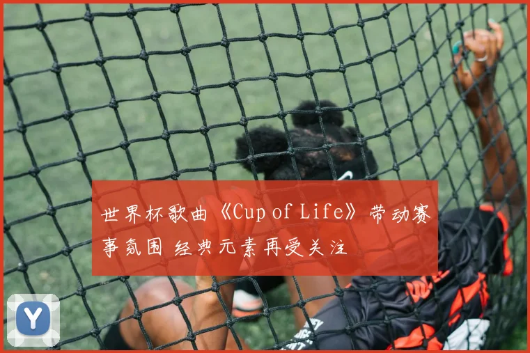 世界杯歌曲《Cup of Life》带动赛事氛围 经典元素再受关注