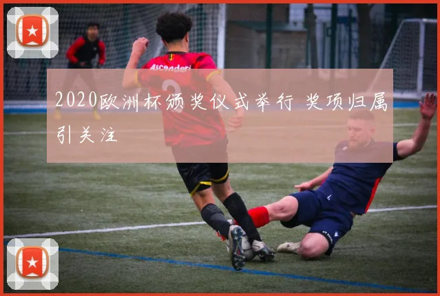 2020欧洲杯颁奖仪式举行 奖项归属引关注
