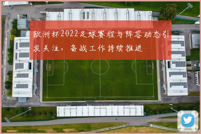 欧洲杯2022足球赛程与阵容动态引发关注，备战工作持续推进