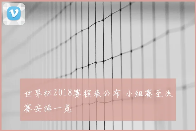 世界杯2018赛程表公布 小组赛至决赛安排一览