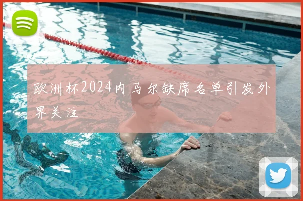 欧洲杯2024内马尔缺席名单引发外界关注