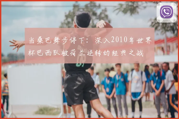 当桑巴舞步停下：深入2010年世界杯巴西队被荷兰逆转的经典之战