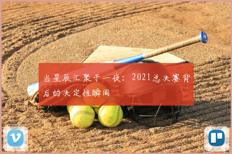 当星辰汇聚于一夜：2021总决赛背后的决定性瞬间