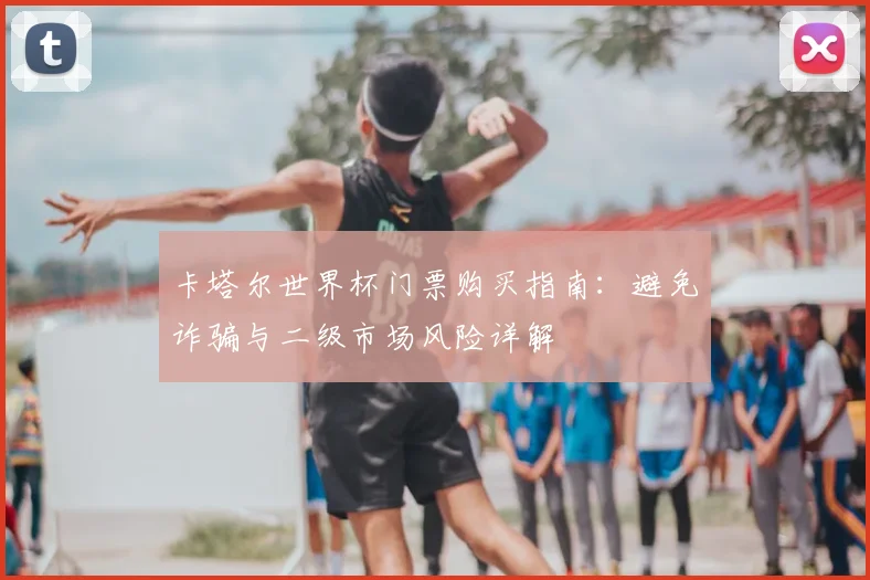 卡塔尔世界杯门票购买指南：避免诈骗与二级市场风险详解