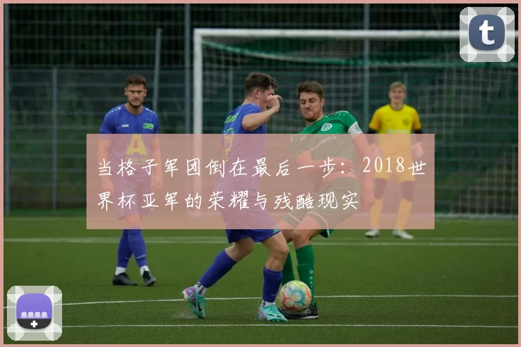 当格子军团倒在最后一步：2018世界杯亚军的荣耀与残酷现实