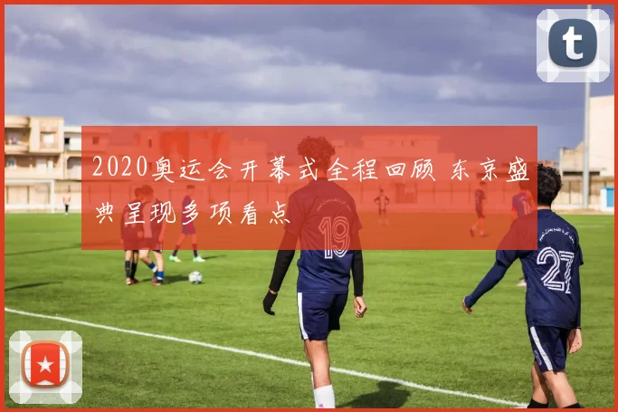 2020奥运会开幕式全程回顾 东京盛典呈现多项看点
