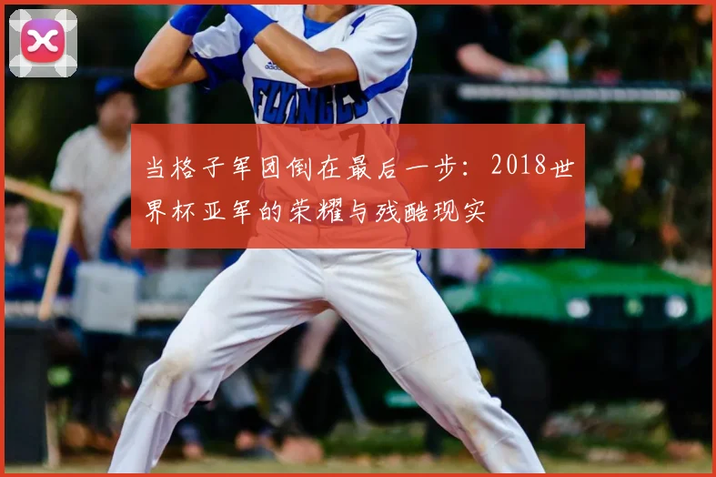 当格子军团倒在最后一步：2018世界杯亚军的荣耀与残酷现实