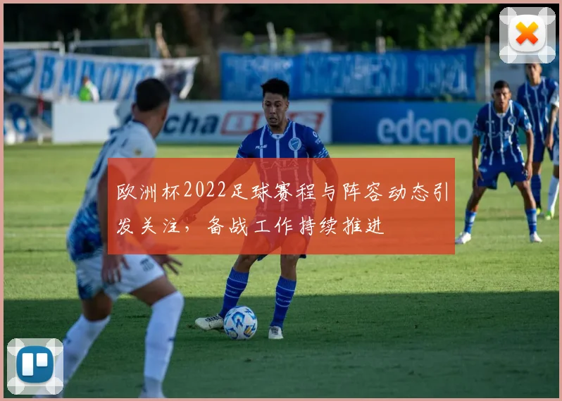 欧洲杯2022足球赛程与阵容动态引发关注，备战工作持续推进