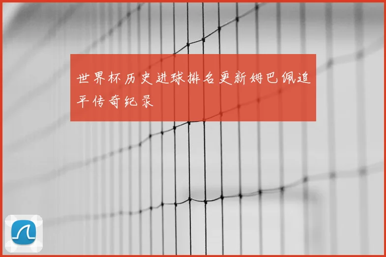 世界杯历史进球排名更新姆巴佩追平传奇纪录