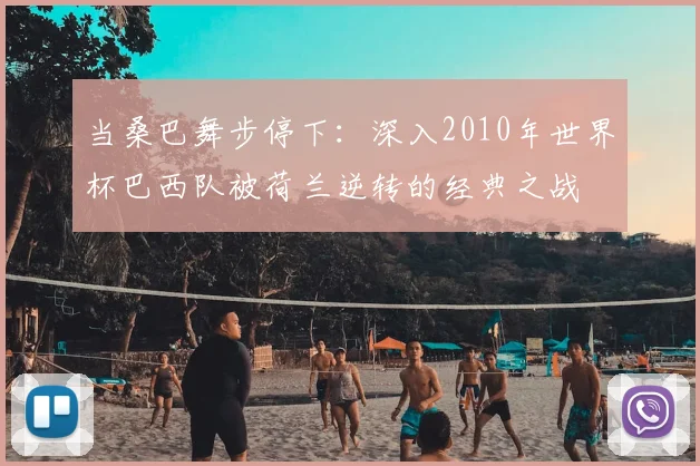 当桑巴舞步停下：深入2010年世界杯巴西队被荷兰逆转的经典之战