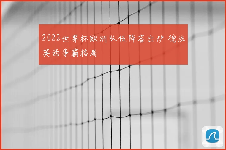 2022世界杯欧洲队伍阵容出炉 德法英西争霸格局