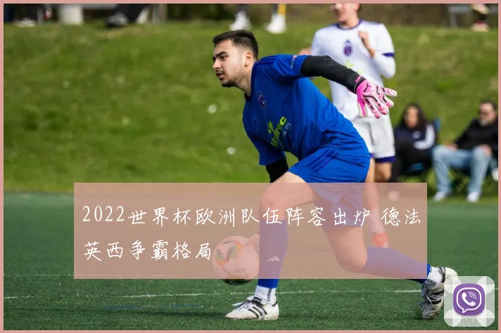 2022世界杯欧洲队伍阵容出炉 德法英西争霸格局