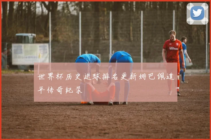 世界杯历史进球排名更新姆巴佩追平传奇纪录